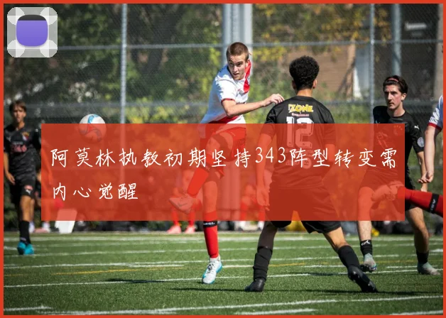 阿莫林执教初期坚持343阵型转变需内心觉醒