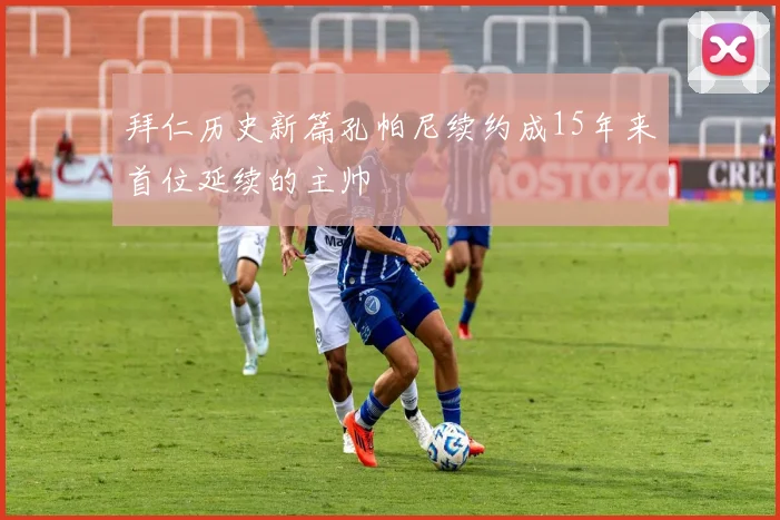 拜仁历史新篇孔帕尼续约成15年来首位延续的主帅