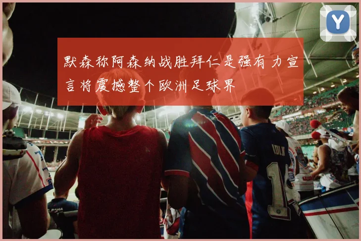 默森称阿森纳战胜拜仁是强有力宣言将震撼整个欧洲足球界