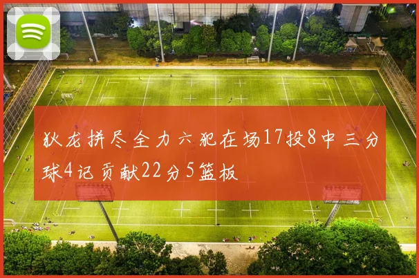 狄龙拼尽全力六犯在场17投8中三分球4记贡献22分5篮板
