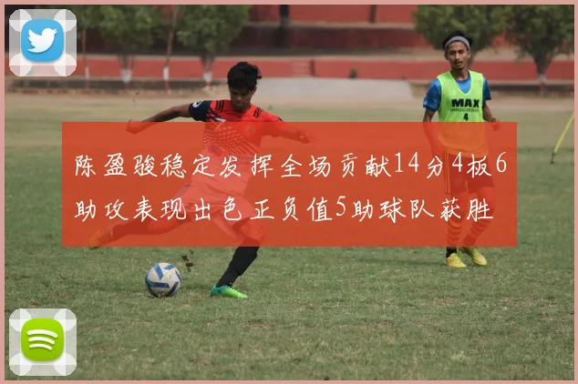 陈盈骏稳定发挥全场贡献14分4板6助攻表现出色正负值5助球队获胜