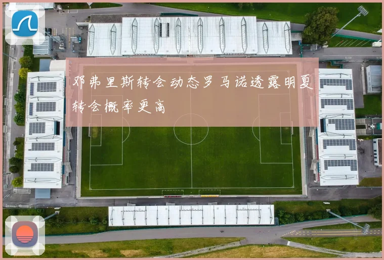 邓弗里斯转会动态罗马诺透露明夏转会概率更高