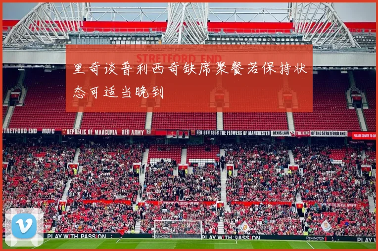 里奇谈普利西奇缺席聚餐若保持状态可适当晚到