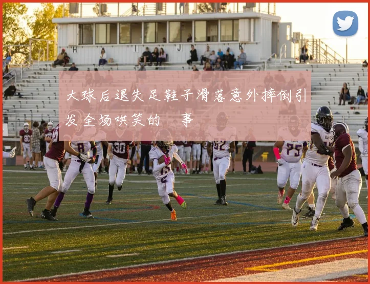 大球后退失足鞋子滑落意外摔倒引发全场哄笑的囧事