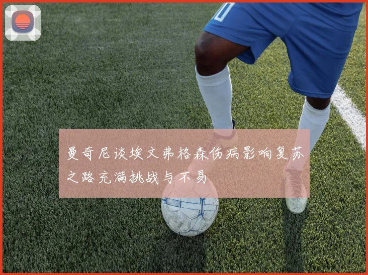 曼奇尼谈埃文弗格森伤病影响复苏之路充满挑战与不易