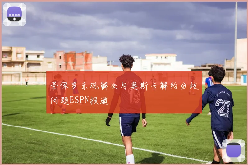 圣保罗乐观解决与奥斯卡解约分歧问题ESPN报道