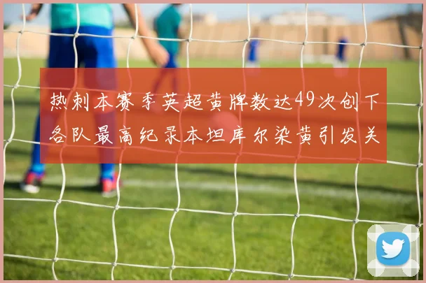 热刺本赛季英超黄牌数达49次创下各队最高纪录本坦库尔染黄引发关注