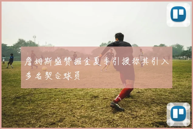 詹姆斯盛赞掘金夏季引援称其引入多名契合球员
