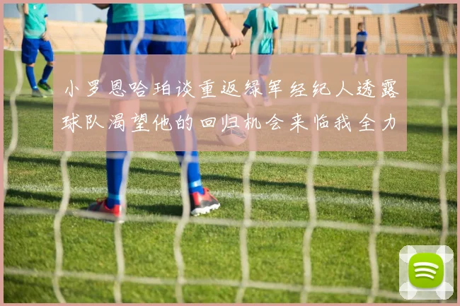 小罗恩哈珀谈重返绿军经纪人透露球队渴望他的回归机会来临我全力以赴