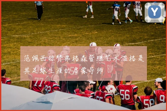 范佩西称赞弗格森管理艺术温格是其足球生涯的启蒙导师