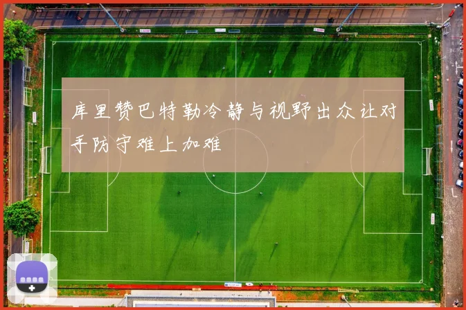 库里赞巴特勒冷静与视野出众让对手防守难上加难