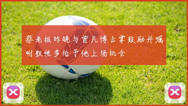 蔡老板昨晚与曾凡博击掌鼓励并嘱咐教练多给予他上场机会