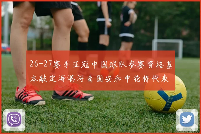 26-27赛季亚冠中国球队参赛资格基本敲定海港河南国安和申花将代表中国出战