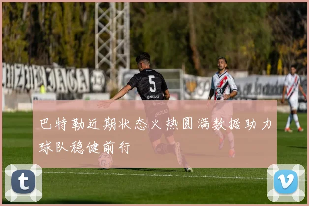 巴特勒近期状态火热圆满数据助力球队稳健前行