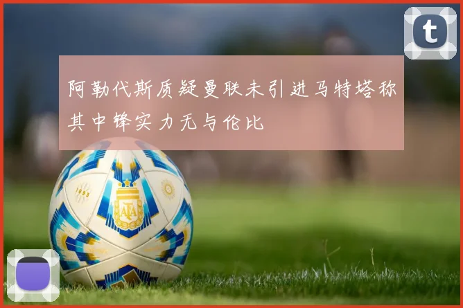 阿勒代斯质疑曼联未引进马特塔称其中锋实力无与伦比