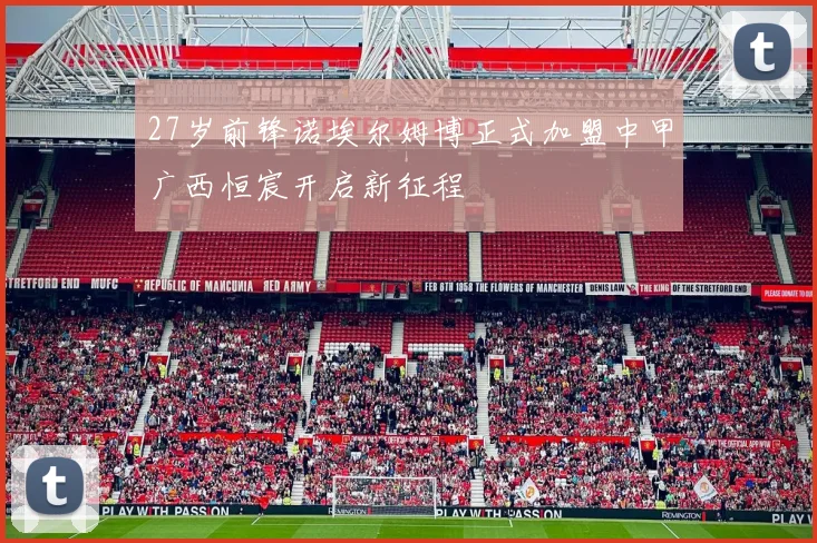 27岁前锋诺埃尔姆博正式加盟中甲广西恒宸开启新征程