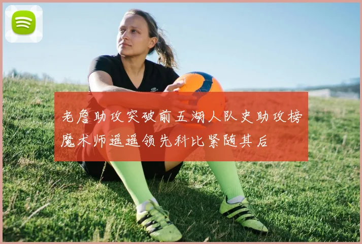 老詹助攻突破前五湖人队史助攻榜魔术师遥遥领先科比紧随其后