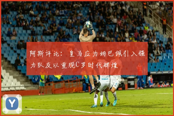 阿斯评论：皇马应为姆巴佩引入强力队友以重现C罗时代辉煌