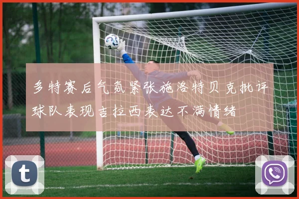 多特赛后气氛紧张施洛特贝克批评球队表现吉拉西表达不满情绪