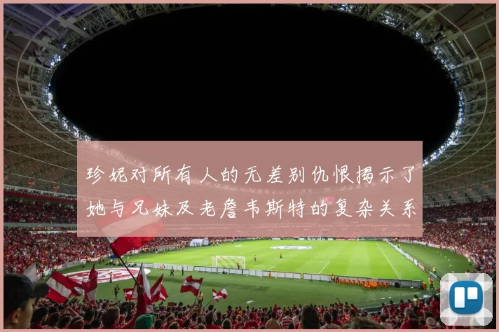 珍妮对所有人的无差别仇恨揭示了她与兄妹及老詹韦斯特的复杂关系