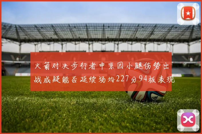 火箭对决步行者申京因小腿伤势出战成疑能否延续场均227分94板表现