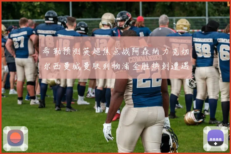 希勒预测英超焦点战阿森纳力克切尔西曼城曼联利物浦全胜热刺遭遇失利