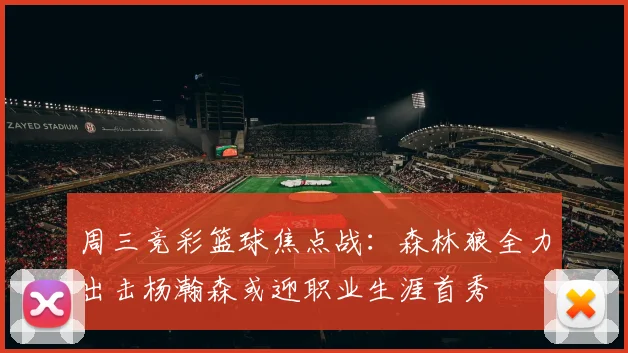周三竞彩篮球焦点战：森林狼全力出击杨瀚森或迎职业生涯首秀