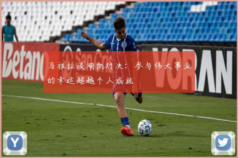 马祖拉谈湖凯对决：参与伟大事业的幸运超越个人成就