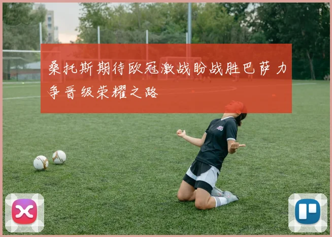 桑托斯期待欧冠激战盼战胜巴萨力争晋级荣耀之路