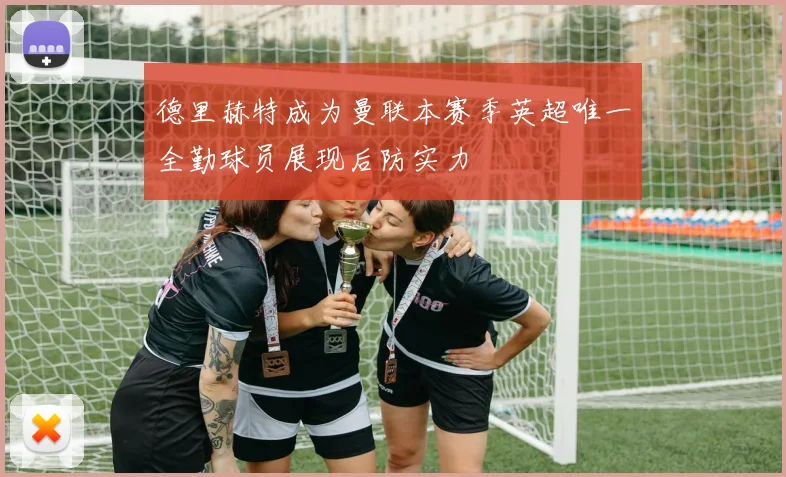 德里赫特成为曼联本赛季英超唯一全勤球员展现后防实力
