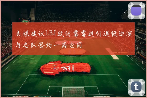 美媒建议LBJ效仿霉霉进行退役巡演与各队签约一周合同