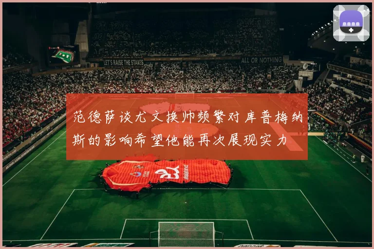 范德萨谈尤文换帅频繁对库普梅纳斯的影响希望他能再次展现实力
