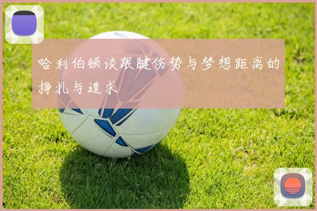 哈利伯顿谈跟腱伤势与梦想距离的挣扎与追求