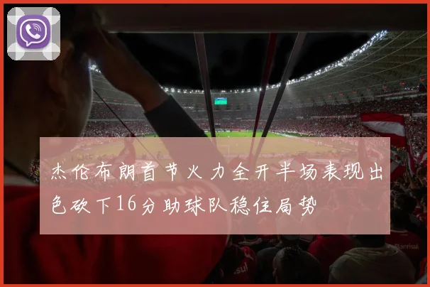 杰伦布朗首节火力全开半场表现出色砍下16分助球队稳住局势