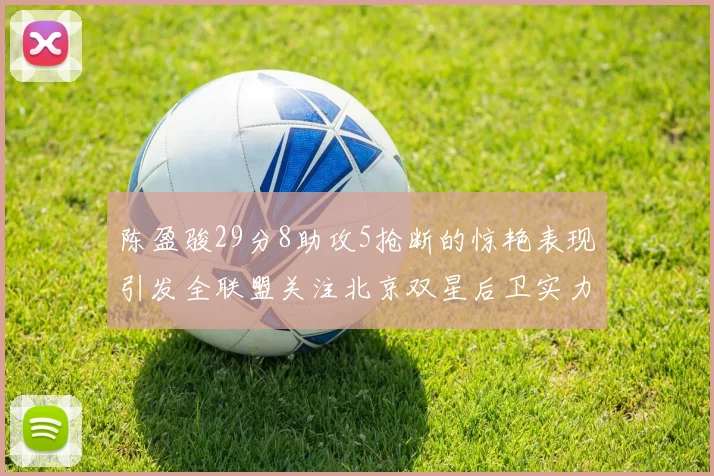陈盈骏29分8助攻5抢断的惊艳表现引发全联盟关注北京双星后卫实力不容小觑