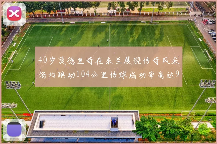 40岁莫德里奇在米兰展现传奇风采场均跑动104公里传球成功率高达91