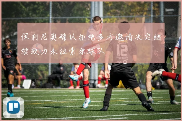 保利尼奥确认拒绝多方邀请决定继续效力米拉索尔球队