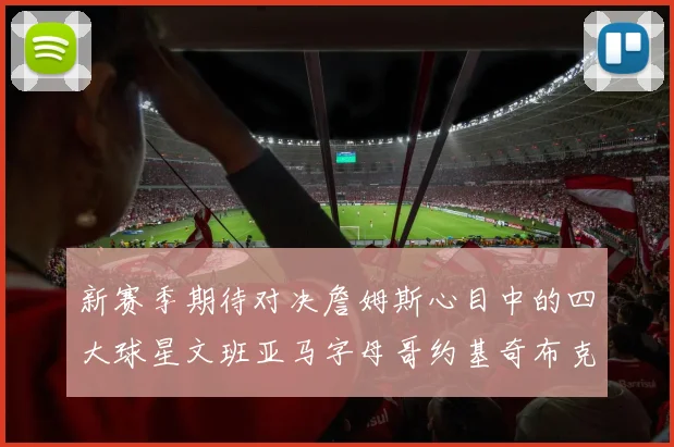 新赛季期待对决詹姆斯心目中的四大球星文班亚马字母哥约基奇布克