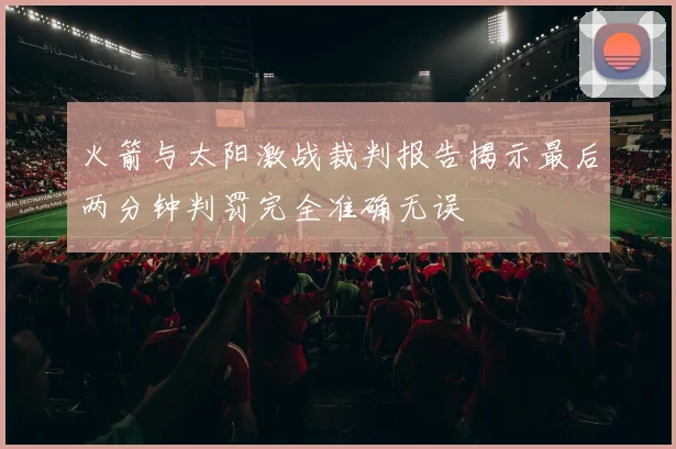 火箭与太阳激战裁判报告揭示最后两分钟判罚完全准确无误