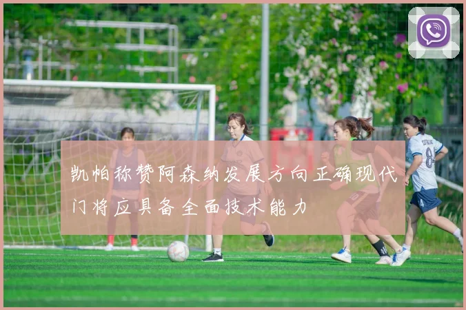 凯帕称赞阿森纳发展方向正确现代门将应具备全面技术能力