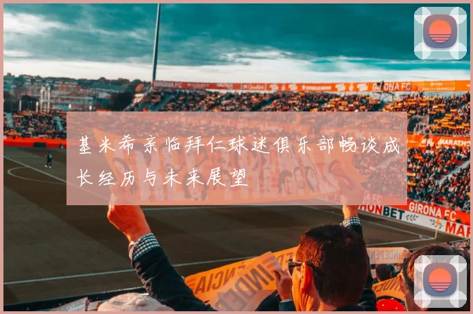 基米希亲临拜仁球迷俱乐部畅谈成长经历与未来展望