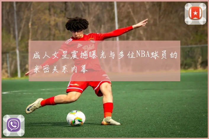 成人女星震撼曝光与多位NBA球员的亲密关系内幕