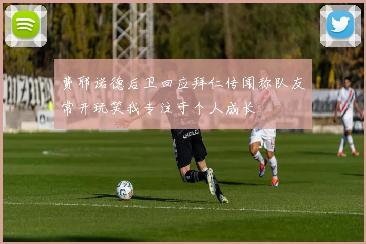 费耶诺德后卫回应拜仁传闻称队友常开玩笑我专注于个人成长