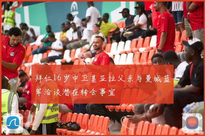 拜仁16岁中卫基亚拉父亲与曼城蓝军洽谈潜在转会事宜