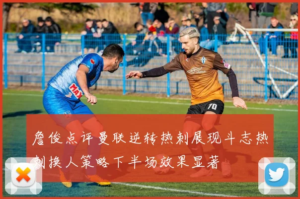 詹俊点评曼联逆转热刺展现斗志热刺换人策略下半场效果显著