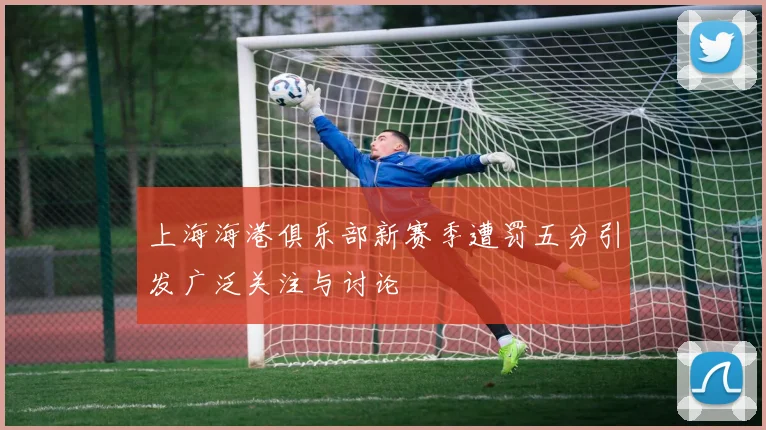 上海海港俱乐部新赛季遭罚五分引发广泛关注与讨论