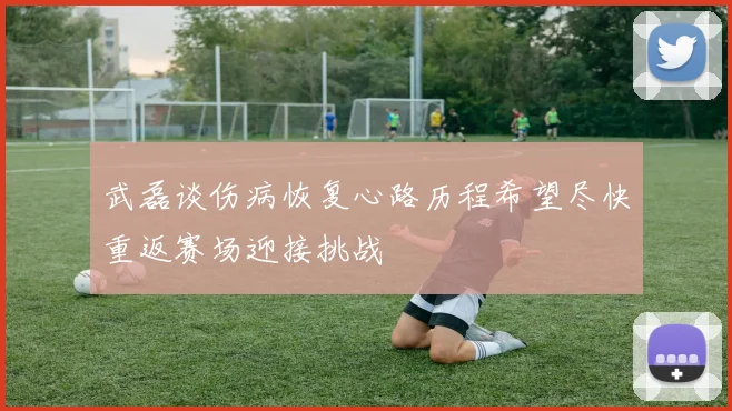 武磊谈伤病恢复心路历程希望尽快重返赛场迎接挑战