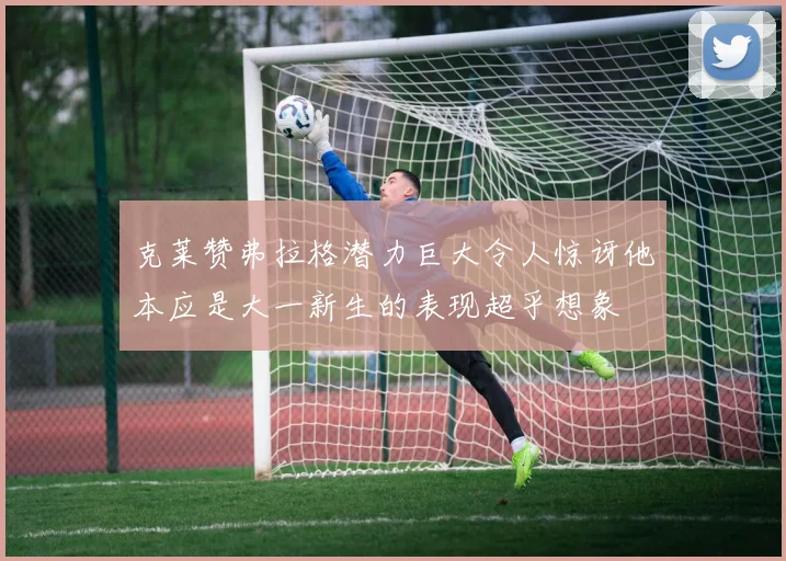 克莱赞弗拉格潜力巨大令人惊讶他本应是大一新生的表现超乎想象
