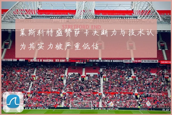 莱斯科特盛赞萨卡决断力与技术认为其实力被严重低估