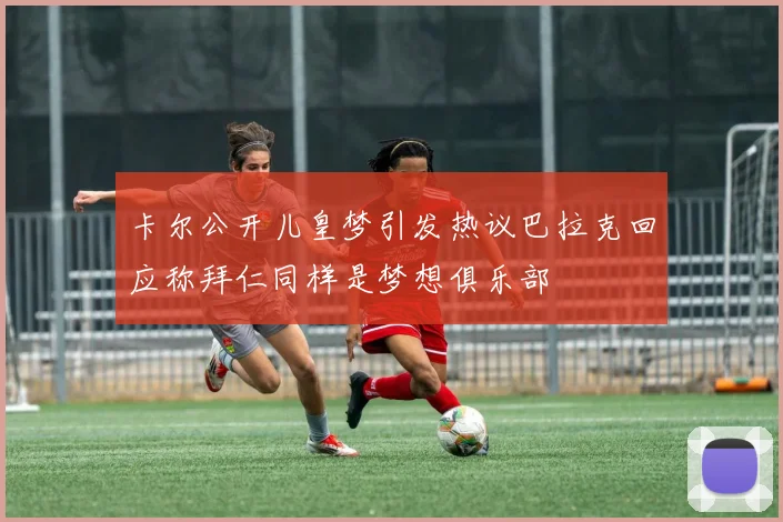 卡尔公开儿皇梦引发热议巴拉克回应称拜仁同样是梦想俱乐部